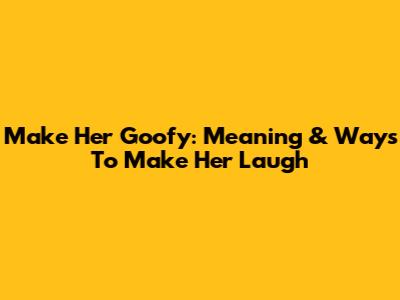 Make Her Goofy: Meaning & Ways To Make Her Laugh