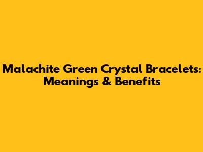 Malachite Green Crystal Bracelets: Meanings & Benefits