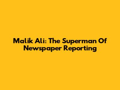 Malik Ali: The 'Superman' Of Newspaper Reporting