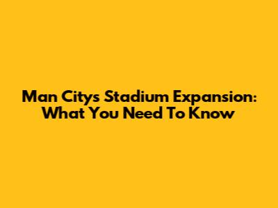 Man City's Stadium Expansion: What You Need To Know