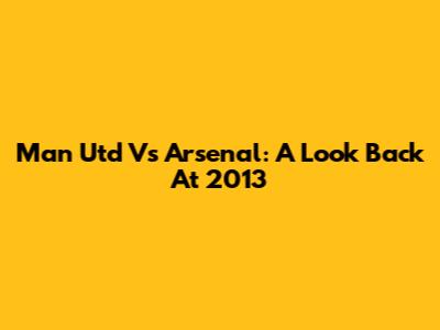 Man Utd Vs Arsenal: A Look Back At 2013