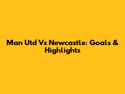 Man Utd Vs Newcastle: Goals & Highlights