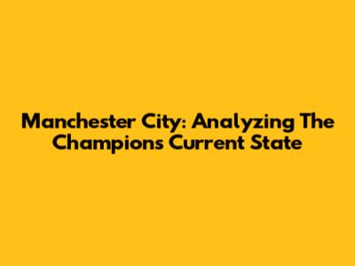 Manchester City: Analyzing The Champions' Current State