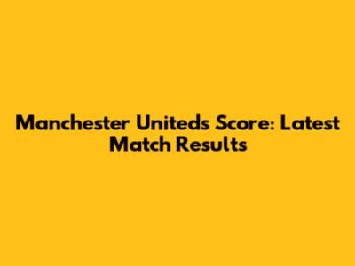 Manchester United's Score: Latest Match Results