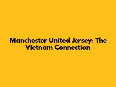 Manchester United Jersey: The Vietnam Connection