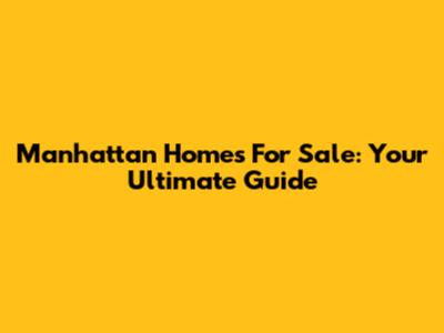 Manhattan Homes For Sale: Your Ultimate Guide