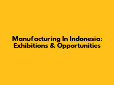 Manufacturing In Indonesia: Exhibitions & Opportunities
