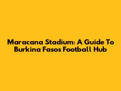 Maracana Stadium: A Guide To Burkina Faso's Football Hub
