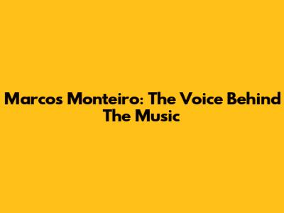 Marcos Monteiro: The Voice Behind The Music