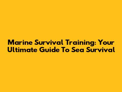 Marine Survival Training: Your Ultimate Guide To Sea Survival