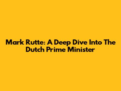 Mark Rutte: A Deep Dive Into The Dutch Prime Minister