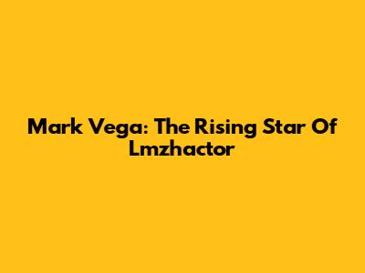 Mark Vega: The Rising Star Of Lmzhactor