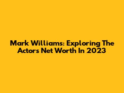Mark Williams: Exploring The Actor's Net Worth In 2023