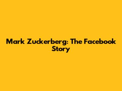 Mark Zuckerberg: The Facebook Story