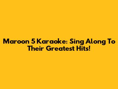 Maroon 5 Karaoke: Sing Along To Their Greatest Hits!
