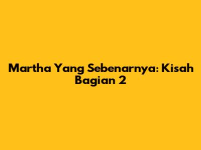 Martha Yang Sebenarnya: Kisah Bagian 2