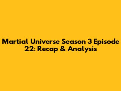 Martial Universe Season 3 Episode 22: Recap & Analysis