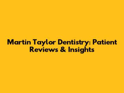 Martin Taylor Dentistry: Patient Reviews & Insights