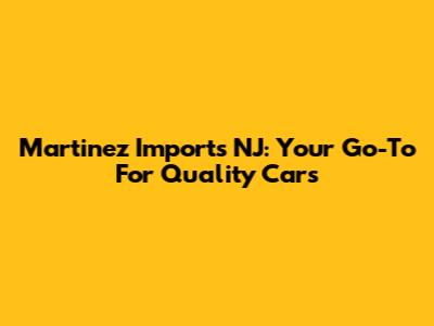 Martinez Imports NJ: Your Go-To For Quality Cars