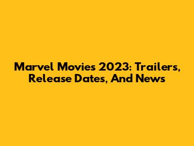 Marvel Movies 2023: Trailers, Release Dates, And News