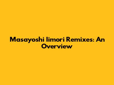 Masayoshi Iimori Remixes: An Overview