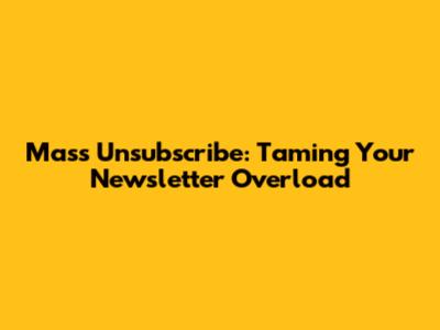 Mass Unsubscribe: Taming Your Newsletter Overload
