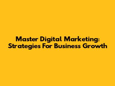Master Digital Marketing: Strategies For Business Growth