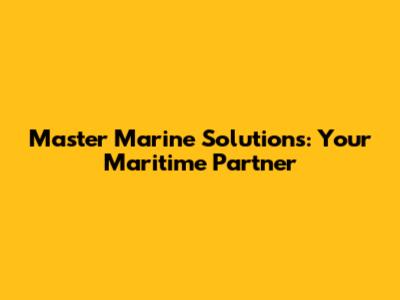 Master Marine Solutions: Your Maritime Partner