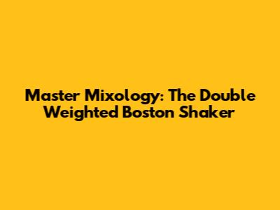 Master Mixology: The Double Weighted Boston Shaker