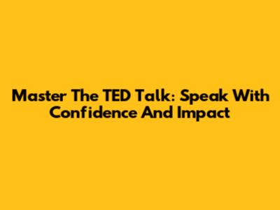 Master The TED Talk: Speak With Confidence And Impact