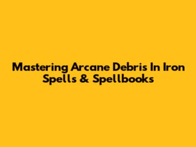 Mastering Arcane Debris In Iron Spells & Spellbooks