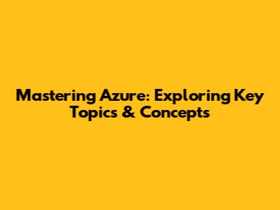 Mastering Azure: Exploring Key Topics & Concepts