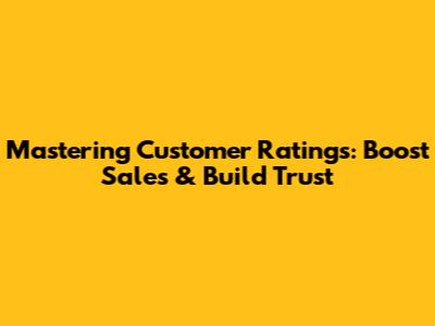 Mastering Customer Ratings: Boost Sales & Build Trust