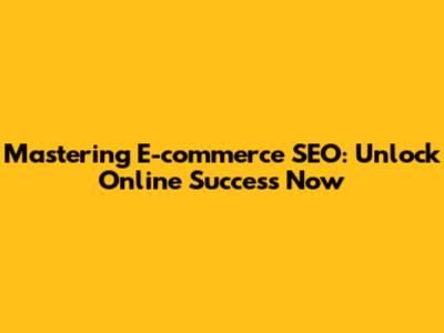 Mastering E-commerce SEO: Unlock Online Success Now