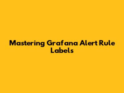 Mastering Grafana Alert Rule Labels