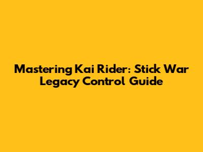 Mastering Kai Rider: Stick War Legacy Control Guide