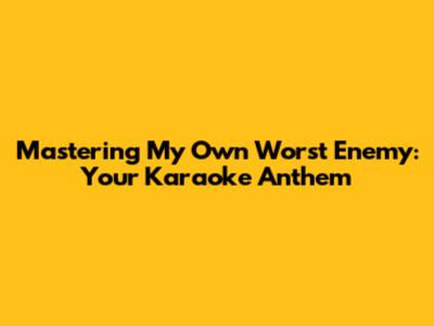 Mastering My Own Worst Enemy: Your Karaoke Anthem