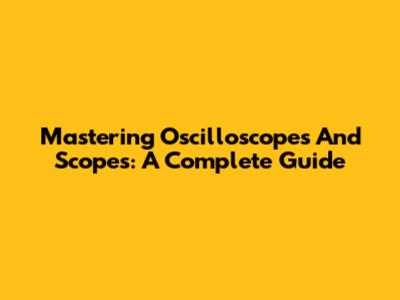 Mastering Oscilloscopes And Scopes: A Complete Guide