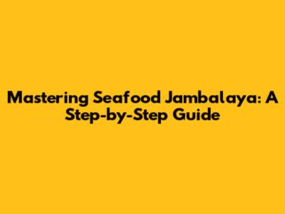 Mastering Seafood Jambalaya: A Step-by-Step Guide