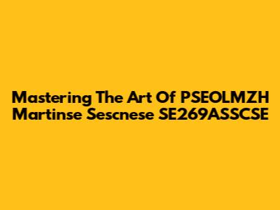 Mastering The Art Of PSEOLMZH Martinse Sescnese SE269ASSCSE