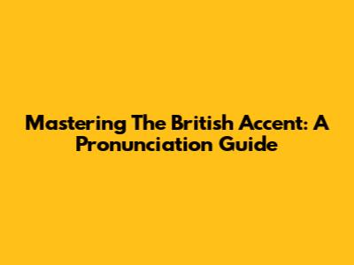 Mastering The British Accent: A Pronunciation Guide