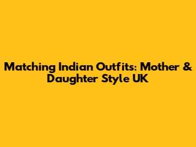 Matching Indian Outfits: Mother & Daughter Style UK