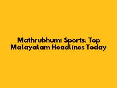 Mathrubhumi Sports: Top Malayalam Headlines Today