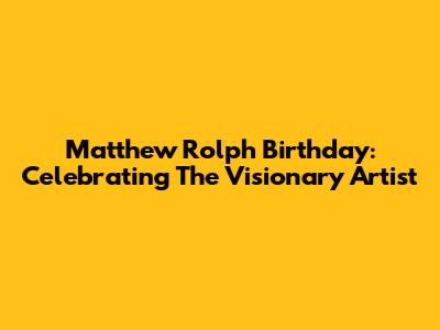 Matthew Rolph Birthday: Celebrating The Visionary Artist