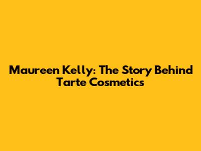 Maureen Kelly: The Story Behind Tarte Cosmetics