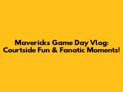 Mavericks Game Day Vlog: Courtside Fun & Fanatic Moments!