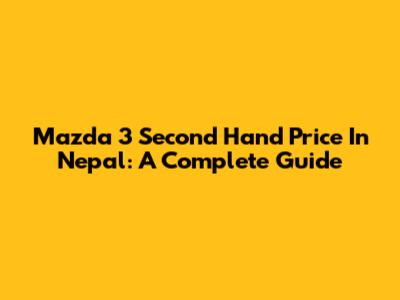 Mazda 3 Second Hand Price In Nepal: A Complete Guide
