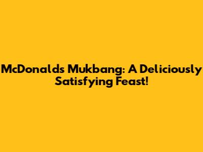 McDonald's Mukbang: A Deliciously Satisfying Feast!