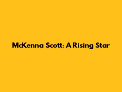 McKenna Scott: A Rising Star