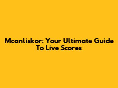 Mcanliskor: Your Ultimate Guide To Live Scores